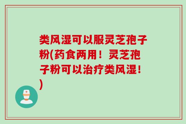 类风湿可以服灵芝孢子粉(药食两用！灵芝孢子粉可以治疗类风湿！)