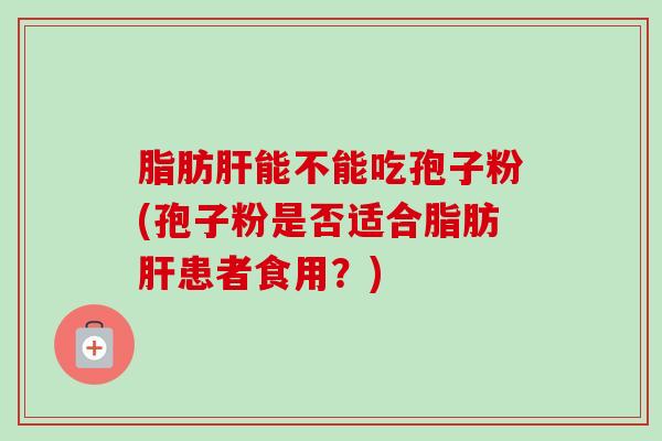脂肪肝能不能吃孢子粉(孢子粉是否适合脂肪肝患者食用？)
