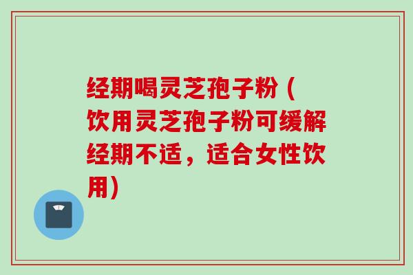 经期喝灵芝孢子粉 (饮用灵芝孢子粉可缓解经期不适，适合女性饮用)