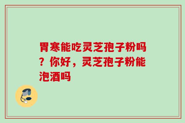 胃寒能吃灵芝孢子粉吗？你好，灵芝孢子粉能泡酒吗