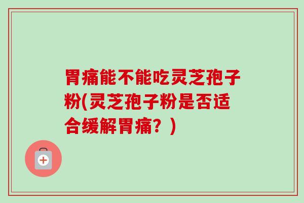 胃痛能不能吃灵芝孢子粉(灵芝孢子粉是否适合缓解胃痛？)