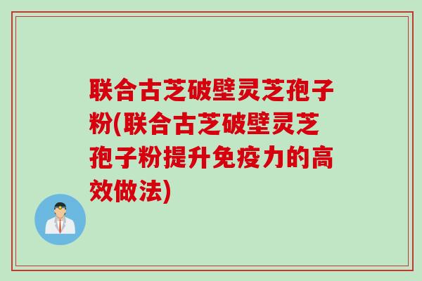 联合古芝破壁灵芝孢子粉(联合古芝破壁灵芝孢子粉提升免疫力的高效做法)