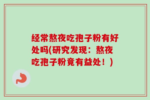 经常熬夜吃孢子粉有好处吗(研究发现：熬夜吃孢子粉竟有益处！)