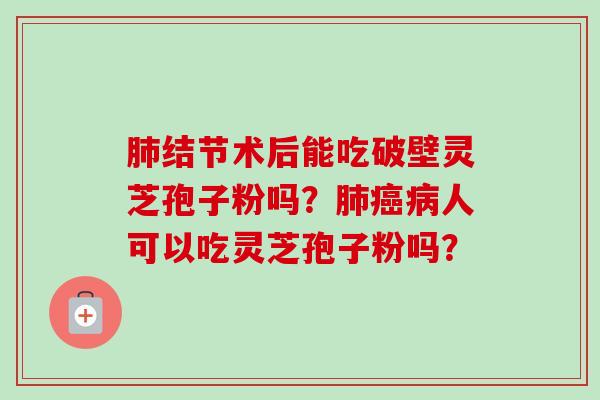 肺结节术后能吃破壁灵芝孢子粉吗？肺癌病人可以吃灵芝孢子粉吗？