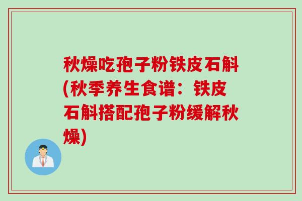 秋燥吃孢子粉铁皮石斛(秋季养生食谱：铁皮石斛搭配孢子粉缓解秋燥)