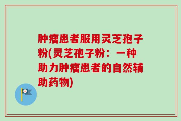 肿瘤患者服用灵芝孢子粉(灵芝孢子粉：一种助力肿瘤患者的自然辅助药物)