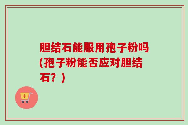 胆结石能服用孢子粉吗(孢子粉能否应对胆结石？)
