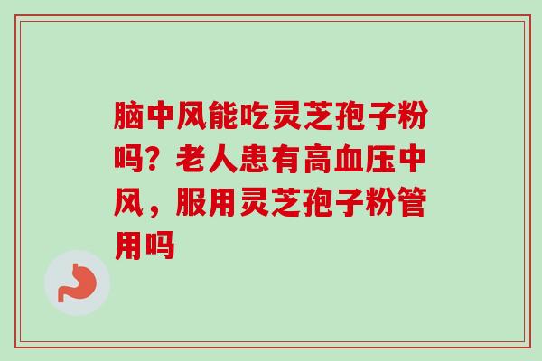 脑中风能吃灵芝孢子粉吗？老人患有高血压中风，服用灵芝孢子粉管用吗
