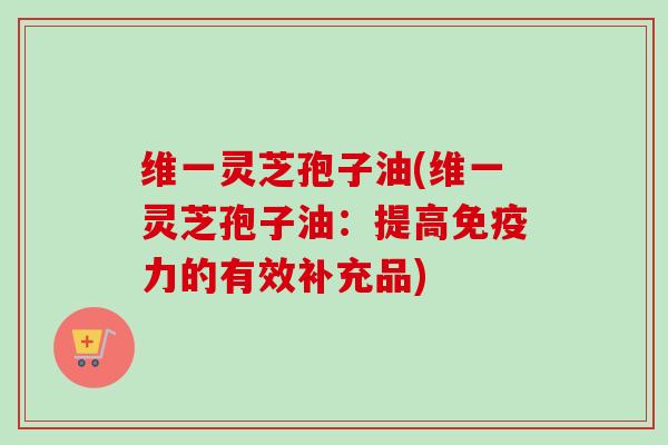 维一灵芝孢子油(维一灵芝孢子油：提高免疫力的有效补充品)