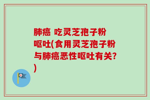 肺癌 吃灵芝孢子粉 呕吐(食用灵芝孢子粉与肺癌恶性呕吐有关？)