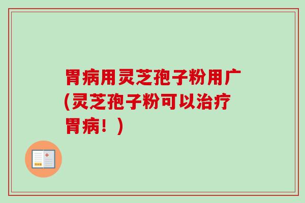 胃病用灵芝孢子粉用广(灵芝孢子粉可以治疗胃病！)