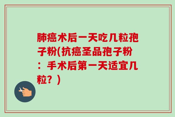 肺癌术后一天吃几粒孢子粉(抗癌圣品孢子粉：手术后第一天适宜几粒？)