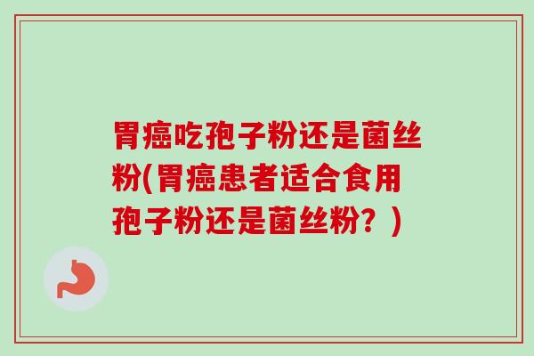 胃癌吃孢子粉还是菌丝粉(胃癌患者适合食用孢子粉还是菌丝粉？)