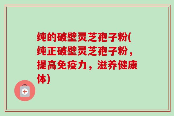 纯的破壁灵芝孢子粉(纯正破壁灵芝孢子粉，提高免疫力，滋养健康体)