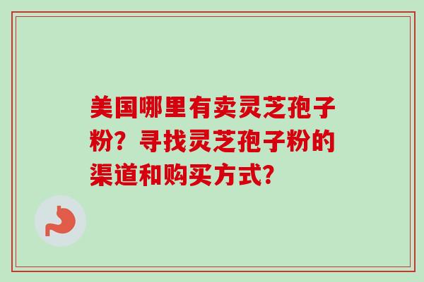 美国哪里有卖灵芝孢子粉？寻找灵芝孢子粉的渠道和购买方式？