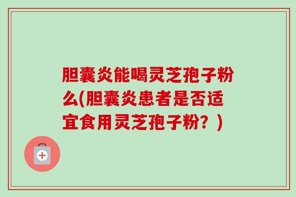 胆囊炎能喝灵芝孢子粉么(胆囊炎患者是否适宜食用灵芝孢子粉？)