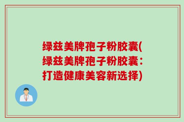 绿兹美牌孢子粉胶囊(绿兹美牌孢子粉胶囊：打造健康美容新选择)