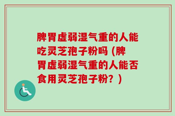 脾胃虚弱湿气重的人能吃灵芝孢子粉吗 (脾胃虚弱湿气重的人能否食用灵芝孢子粉？)
