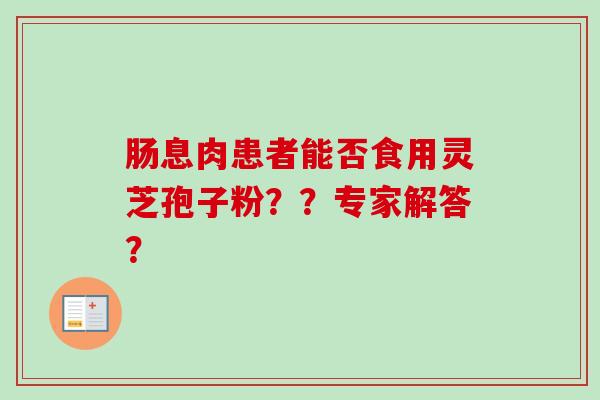 肠息肉患者能否食用灵芝孢子粉？？专家解答？