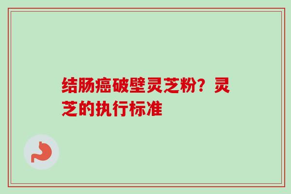 结肠癌破壁灵芝粉？灵芝的执行标准