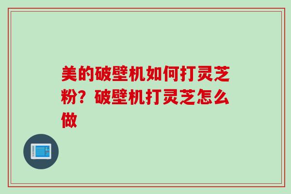 美的破壁机如何打灵芝粉？破壁机打灵芝怎么做