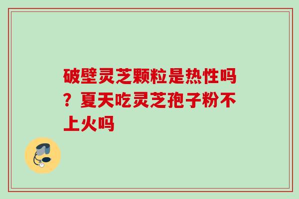 破壁灵芝颗粒是热性吗？夏天吃灵芝孢子粉不上火吗