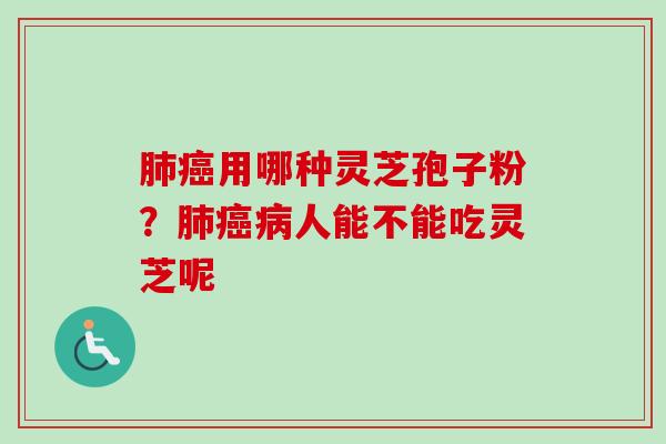 肺癌用哪种灵芝孢子粉？肺癌病人能不能吃灵芝呢