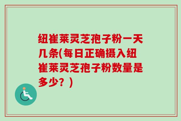 纽崔莱灵芝孢子粉一天几条(每日正确摄入纽崔莱灵芝孢子粉数量是多少？)