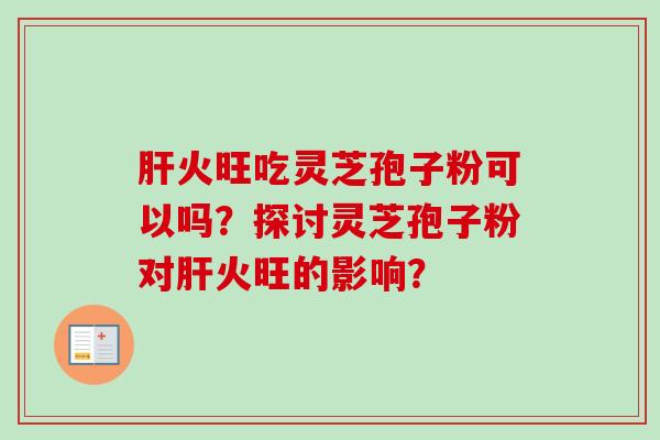 肝火旺吃灵芝孢子粉可以吗？探讨灵芝孢子粉对肝火旺的影响？