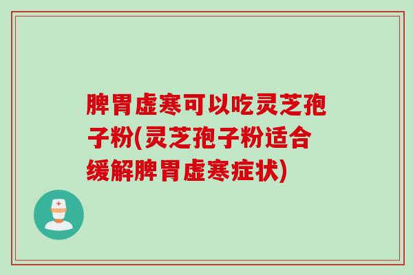 脾胃虚寒可以吃灵芝孢子粉(灵芝孢子粉适合缓解脾胃虚寒症状)