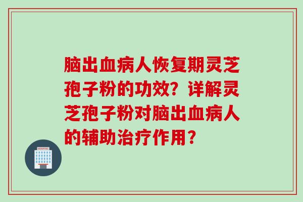 脑出血病人恢复期灵芝孢子粉的功效？详解灵芝孢子粉对脑出血病人的辅助治疗作用？