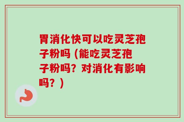 胃消化快可以吃灵芝孢子粉吗 (能吃灵芝孢子粉吗？对消化有影响吗？)