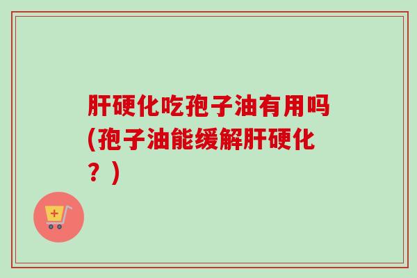 肝硬化吃孢子油有用吗(孢子油能缓解肝硬化？)