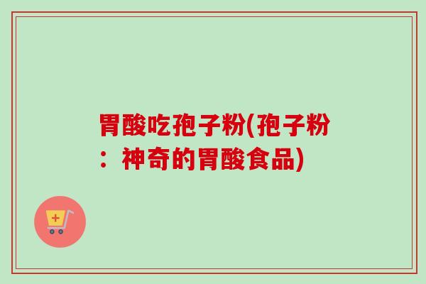 胃酸吃孢子粉(孢子粉：神奇的胃酸食品)