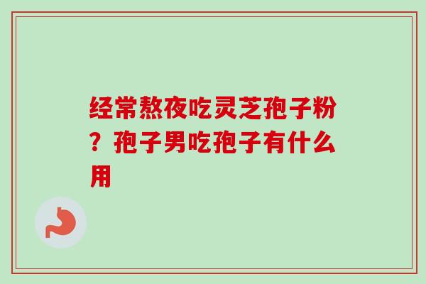 经常熬夜吃灵芝孢子粉？孢子男吃孢子有什么用