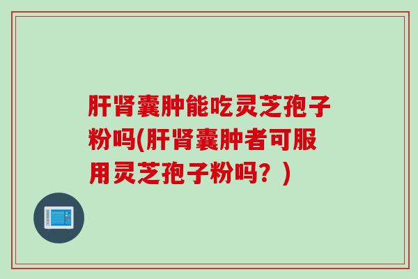 肝肾囊肿能吃灵芝孢子粉吗(肝肾囊肿者可服用灵芝孢子粉吗？)