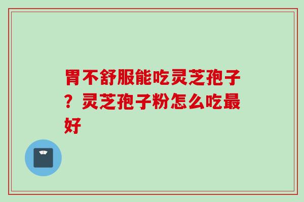 胃不舒服能吃灵芝孢子？灵芝孢子粉怎么吃最好
