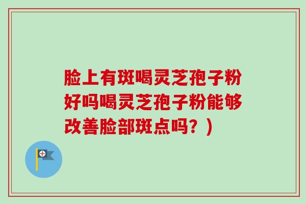 脸上有斑喝灵芝孢子粉好吗喝灵芝孢子粉能够改善脸部斑点吗？)