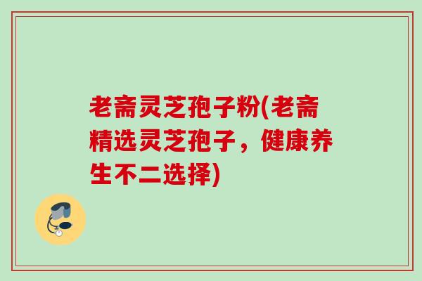 老斋灵芝孢子粉(老斋精选灵芝孢子，健康养生不二选择)