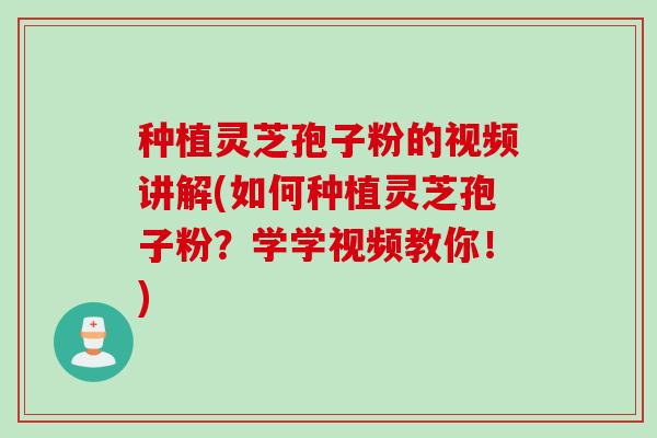 种植灵芝孢子粉的视频讲解(如何种植灵芝孢子粉？学学视频教你！)