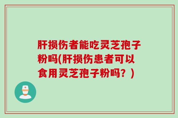 肝损伤者能吃灵芝孢子粉吗(肝损伤患者可以食用灵芝孢子粉吗？)