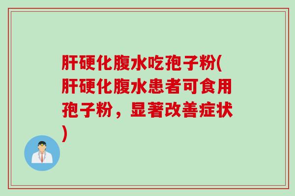 肝硬化腹水吃孢子粉(肝硬化腹水患者可食用孢子粉，显著改善症状)