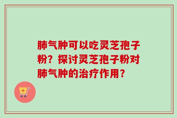 肺气肿可以吃灵芝孢子粉？探讨灵芝孢子粉对肺气肿的治疗作用？
