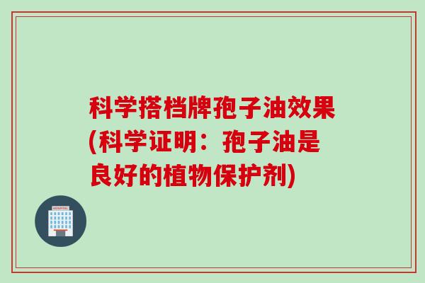 科学搭档牌孢子油效果(科学证明：孢子油是良好的植物保护剂)