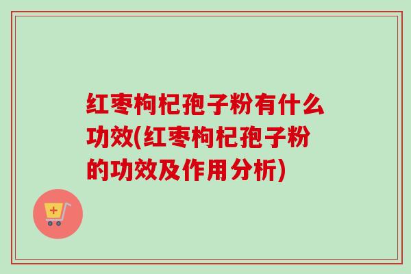 红枣枸杞孢子粉有什么功效(红枣枸杞孢子粉的功效及作用分析)