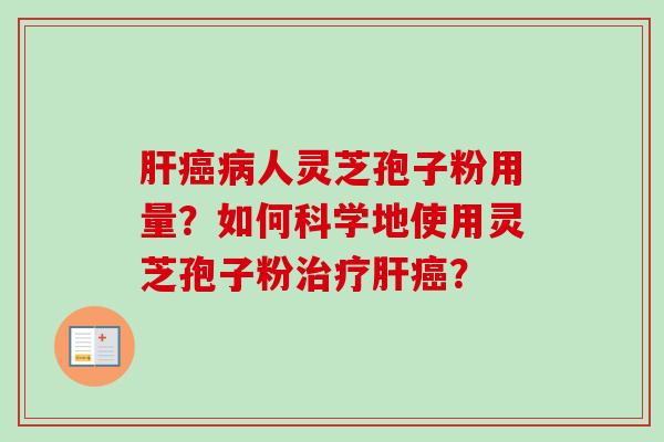 肝癌病人灵芝孢子粉用量？如何科学地使用灵芝孢子粉治疗肝癌？