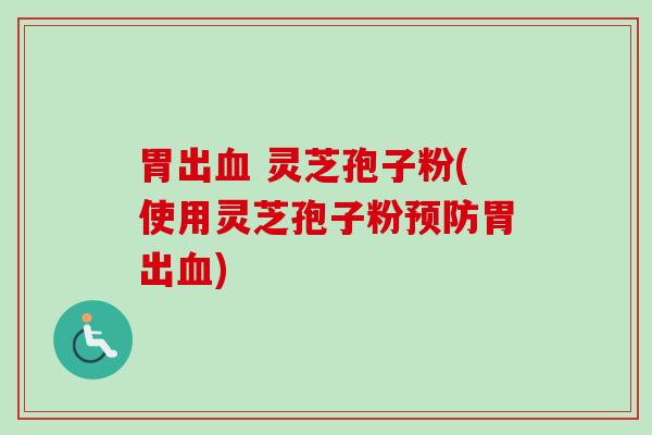 胃出血 灵芝孢子粉(使用灵芝孢子粉预防胃出血)