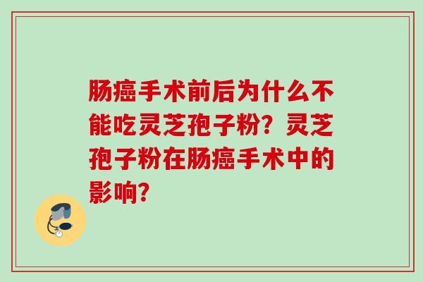 肠癌手术前后为什么不能吃灵芝孢子粉？灵芝孢子粉在肠癌手术中的影响？