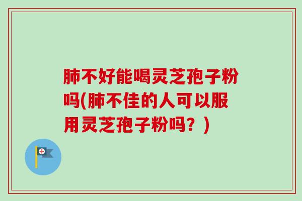 肺不好能喝灵芝孢子粉吗(肺不佳的人可以服用灵芝孢子粉吗？)