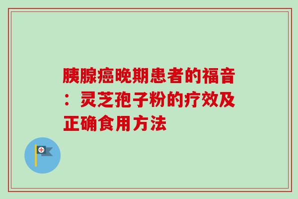 胰腺癌晚期患者的福音：灵芝孢子粉的疗效及正确食用方法